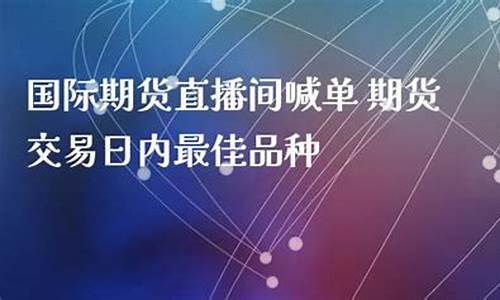 国际期货直播间哪家好(国际期货直播间哪家好一点)_https://www.ptguandao.com_上期所_第1张