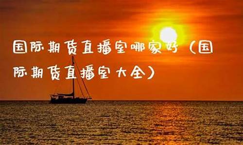 国际期货直播室哪家好用(国际期货直播室哪家好用点)_https://www.ptguandao.com_郑商所_第1张