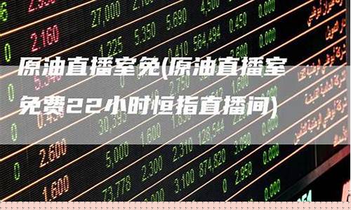 原油直播室免(原油直播室免费22小时恒指直播间)_https://www.ptguandao.com_上期所_第1张
